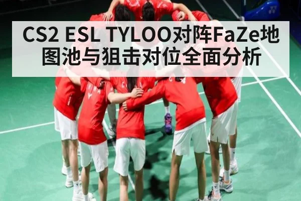 CS2 ESL TYLOO对阵FaZe地图池与狙击对位全面分析