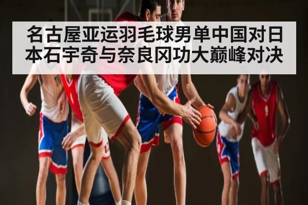 名古屋亚运羽毛球男单中国对日本石宇奇与奈良冈功大巅峰对决