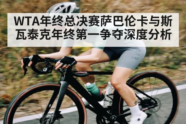 WTA年终总决赛萨巴伦卡与斯瓦泰克年终第一争夺深度分析