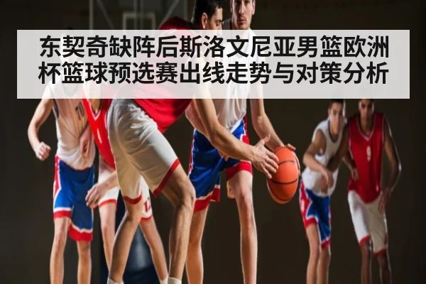 东契奇缺阵后斯洛文尼亚男篮欧洲杯篮球预选赛出线走势与对策分析