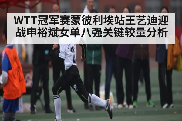 WTT冠军赛蒙彼利埃站王艺迪迎战申裕斌女单八强关键较量分析