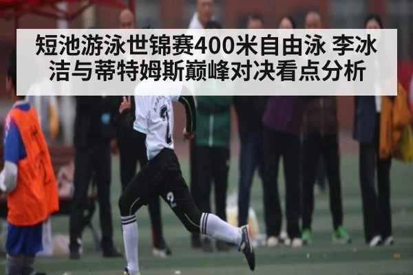 短池游泳世锦赛400米自由泳 李冰洁与蒂特姆斯巅峰对决看点分析